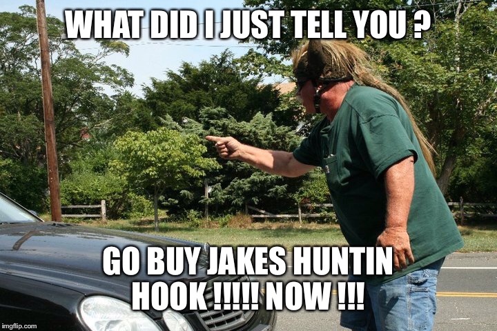 WHAT DID I JUST TELL YOU ? GO BUY JAKES HUNTIN HOOK !!!!! NOW !!! | image tagged in hook | made w/ Imgflip meme maker