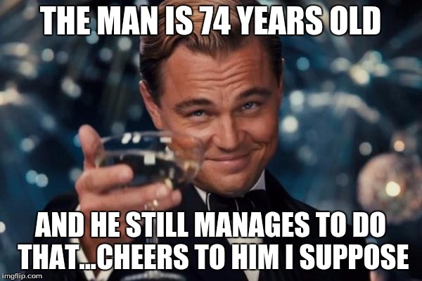 Leonardo Dicaprio Cheers Meme | THE MAN IS 74 YEARS OLD AND HE STILL MANAGES TO DO THAT...CHEERS TO HIM I SUPPOSE | image tagged in memes,leonardo dicaprio cheers | made w/ Imgflip meme maker