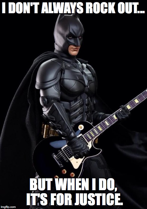 Batman guitarist | I DON'T ALWAYS ROCK OUT... BUT WHEN I DO, IT'S FOR JUSTICE. | image tagged in batman guitarist | made w/ Imgflip meme maker