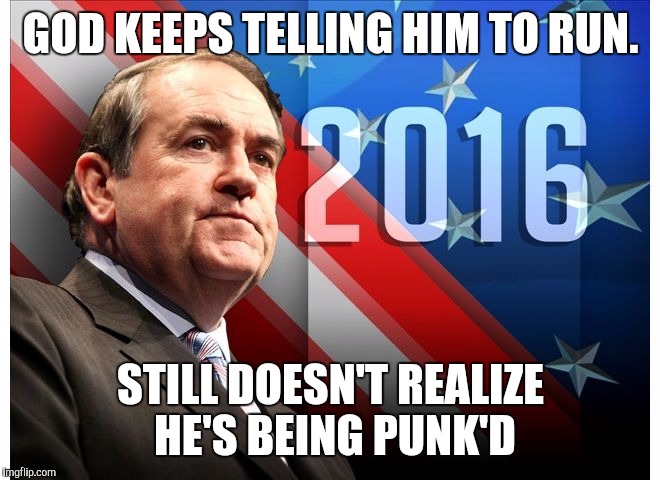 Huckabee for Prez? | GOD KEEPS TELLING HIM TO RUN. STILL DOESN'T REALIZE HE'S BEING PUNK'D | image tagged in god,gop,president,religion,election 2016,mike huckabee | made w/ Imgflip meme maker