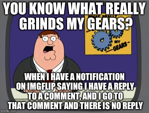 so... frustrating... | YOU KNOW WHAT REALLY GRINDS MY GEARS? WHEN I HAVE A NOTIFICATION ON IMGFLIP SAYING I HAVE A REPLY TO A COMMENT, AND I GO TO THAT COMMENT AND THERE IS NO REPLY | image tagged in memes,peter griffin news,notifications,comments,reply,grinds my gears | made w/ Imgflip meme maker