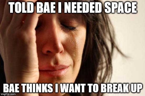 First World Problems | TOLD BAE I NEEDED SPACE; BAE THINKS I WANT TO BREAK UP | image tagged in memes,first world problems | made w/ Imgflip meme maker
