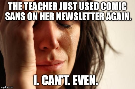 First World Problems Meme | THE TEACHER JUST USED COMIC SANS ON HER NEWSLETTER AGAIN. I. CAN'T. EVEN. | image tagged in memes,first world problems | made w/ Imgflip meme maker