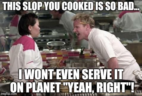 Angry Chef Gordon Ramsay | THIS SLOP YOU COOKED IS SO BAD... I WONT EVEN SERVE IT ON PLANET "YEAH, RIGHT"! | image tagged in memes,angry chef gordon ramsay | made w/ Imgflip meme maker