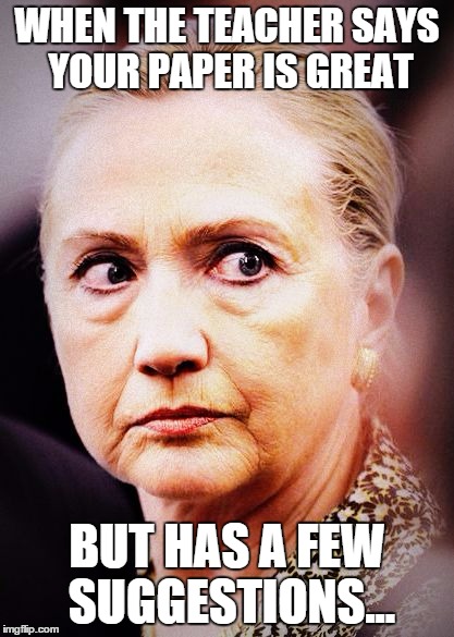 Hillary Death Stare | WHEN THE TEACHER SAYS YOUR PAPER IS GREAT; BUT HAS A FEW SUGGESTIONS... | image tagged in hillary death stare | made w/ Imgflip meme maker