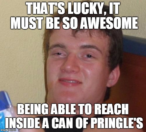 10 Guy Meme | THAT'S LUCKY, IT MUST BE SO AWESOME BEING ABLE TO REACH INSIDE A CAN OF PRINGLE'S | image tagged in memes,10 guy | made w/ Imgflip meme maker