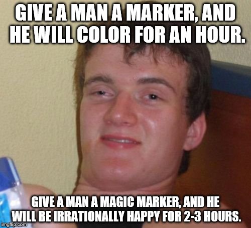 Since this seems to be the new fad, I'll give it a shot. | GIVE A MAN A MARKER, AND HE WILL COLOR FOR AN HOUR. GIVE A MAN A MAGIC MARKER, AND HE WILL BE IRRATIONALLY HAPPY FOR 2-3 HOURS. | image tagged in memes,10 guy | made w/ Imgflip meme maker