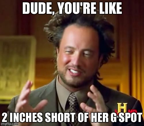 Ancient Aliens | DUDE, YOU'RE LIKE; 2 INCHES SHORT OF HER G SPOT | image tagged in memes,ancient aliens | made w/ Imgflip meme maker