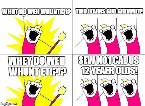 What Do We Want Meme | WHUT D0 WEH WHUNT!?!? TWO LEARNS GUD GREMMER! SEW NO1 CAL US 12 YEAER OLDS! WHEY DO WEH WHUNT ET!?!? | image tagged in memes,what do we want | made w/ Imgflip meme maker