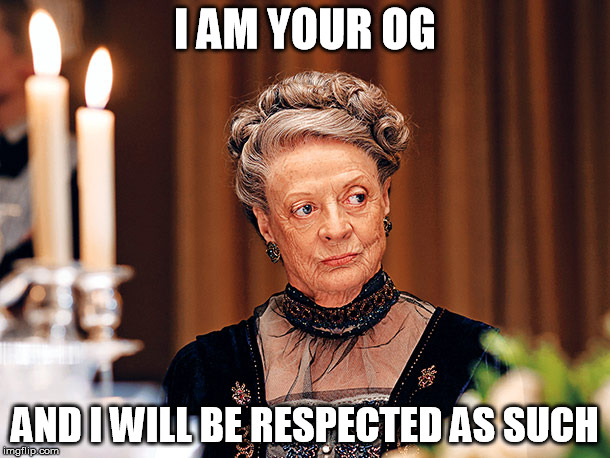 I AM YOUR OG; AND I WILL BE RESPECTED AS SUCH | image tagged in dowager countess of grantham,kanye west | made w/ Imgflip meme maker