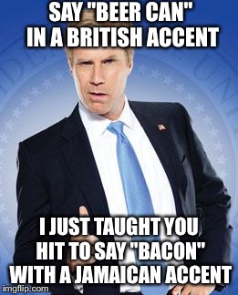 Just doing Spanish when I saw a beer picture, got bored, said stuff in British accent, then I thought of this |  SAY "BEER CAN" IN A BRITISH ACCENT; I JUST TAUGHT YOU HIT TO SAY "BACON" WITH A JAMAICAN ACCENT | image tagged in will ferrell - you're welcome | made w/ Imgflip meme maker