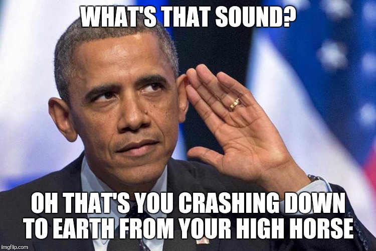 Obama meme |  WHAT'S THAT SOUND? OH THAT'S YOU CRASHING DOWN TO EARTH FROM YOUR HIGH HORSE | image tagged in barack obama,reality check,truth,inspirational quote | made w/ Imgflip meme maker