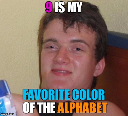 10 Guy Meme | 9 IS MY FAVORITE COLOR OF THE ALPHABET 9 ALPHABET FAVORITE COLOR | image tagged in memes,10 guy | made w/ Imgflip meme maker