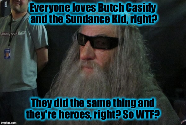 Gandalf  | Everyone loves Butch Casidy and the Sundance Kid, right? They did the same thing and they're heroes, right? So WTF? | image tagged in gandalf | made w/ Imgflip meme maker