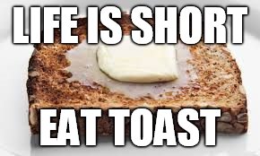 LIFE IS SHORT; EAT TOAST | image tagged in sam | made w/ Imgflip meme maker