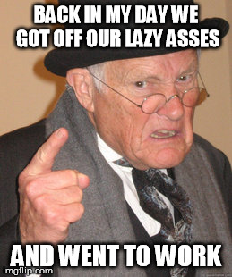 Back In My Day Meme | BACK IN MY DAY WE GOT OFF OUR LAZY ASSES AND WENT TO WORK | image tagged in memes,back in my day | made w/ Imgflip meme maker