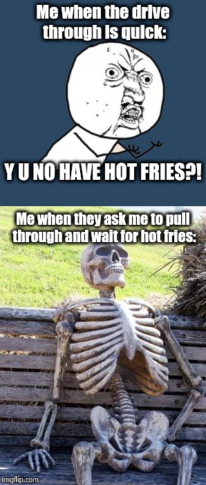 Can I get a happy-medium fry with that, please? No, seriously, please? | Me when the drive through is quick:; Y U NO HAVE HOT FRIES?! Me when they ask me to pull through and wait for hot fries: | image tagged in waiting skeleton,y u no,fast food,funny,memes,french fries | made w/ Imgflip meme maker