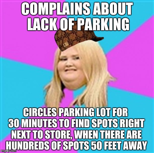 They should have spots for them, at the very back of the lot.  | COMPLAINS ABOUT LACK OF PARKING; CIRCLES PARKING LOT FOR 30 MINUTES TO FIND SPOTS RIGHT NEXT TO STORE, WHEN THERE ARE HUNDREDS OF SPOTS 50 FEET AWAY | image tagged in really fat girl,scumbag,fat asian kid | made w/ Imgflip meme maker