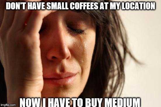 First World Problems Meme | DON'T HAVE SMALL COFFEES AT MY LOCATION NOW I HAVE TO BUY MEDIUM | image tagged in memes,first world problems | made w/ Imgflip meme maker