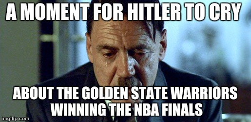 Crying Hitler | A MOMENT FOR HITLER TO CRY; ABOUT THE GOLDEN STATE WARRIORS WINNING THE NBA FINALS | image tagged in crying hitler | made w/ Imgflip meme maker