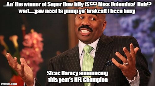 ...An' the winner of Super Bow fifty IS!??
Miss Colombia!

Huh!? wait.....yaw need ta pump yo' brakes!! I been busy; Steve Harvey announcing this year's NFL Champion | image tagged in memes,steve harvey | made w/ Imgflip meme maker