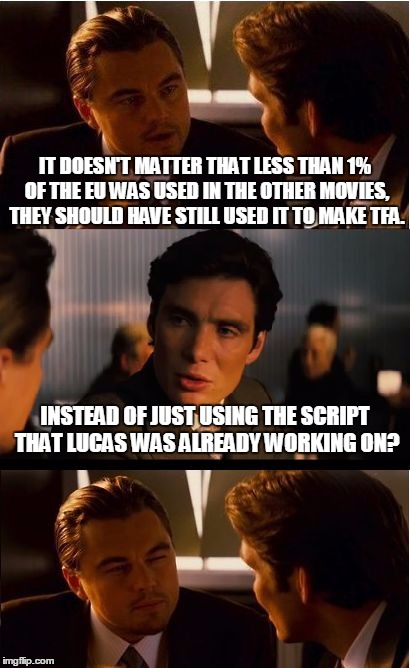 Inception | IT DOESN'T MATTER THAT LESS THAN 1% OF THE EU WAS USED IN THE OTHER MOVIES, THEY SHOULD HAVE STILL USED IT TO MAKE TFA. INSTEAD OF JUST USING THE SCRIPT THAT LUCAS WAS ALREADY WORKING ON? | image tagged in memes,inception | made w/ Imgflip meme maker