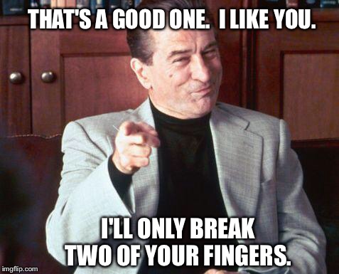 That's a good one | THAT'S A GOOD ONE.  I LIKE YOU. I'LL ONLY BREAK TWO OF YOUR FINGERS. | image tagged in deniro,tough guy | made w/ Imgflip meme maker