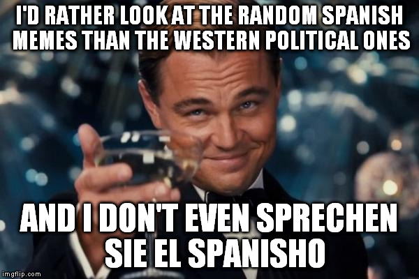 Leonardo Dicaprio Cheers Meme | I'D RATHER LOOK AT THE RANDOM SPANISH MEMES THAN THE WESTERN POLITICAL ONES AND I DON'T EVEN SPRECHEN  SIE EL SPANISHO | image tagged in memes,leonardo dicaprio cheers | made w/ Imgflip meme maker