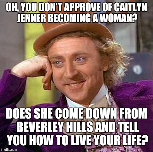 Creepy Condescending Wonka Meme | OH, YOU DON'T APPROVE OF CAITLYN JENNER BECOMING A WOMAN? DOES SHE COME DOWN FROM BEVERLEY HILLS AND TELL YOU HOW TO LIVE YOUR LIFE? | image tagged in memes,creepy condescending wonka,caitlyn jenner,transgender | made w/ Imgflip meme maker