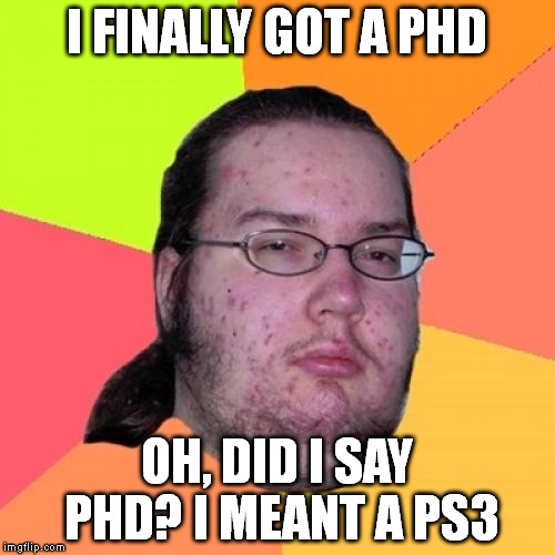 Butthurt Dweller Meme | I FINALLY GOT A PHD; OH, DID I SAY PHD? I MEANT A PS3 | image tagged in memes,butthurt dweller | made w/ Imgflip meme maker