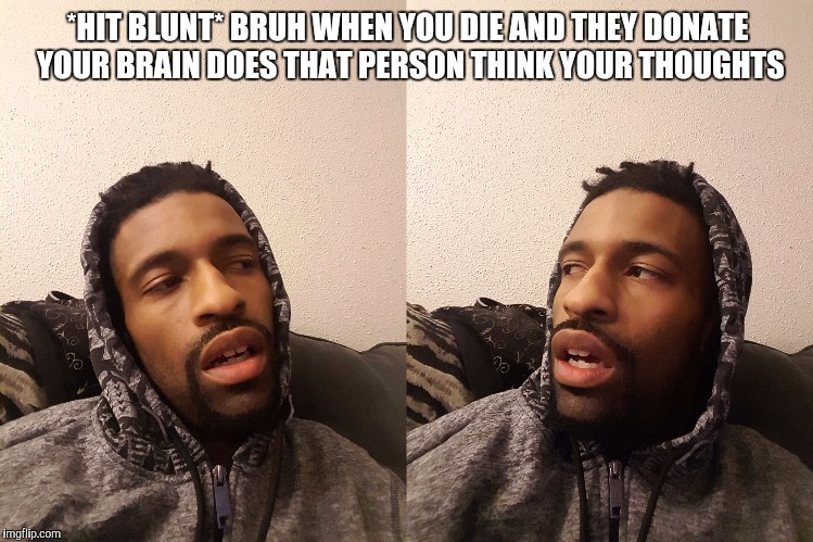 *HIT BLUNT* BRUH WHEN YOU DIE AND THEY DONATE YOUR BRAIN DOES THAT PERSON THINK YOUR THOUGHTS | image tagged in hits blunt | made w/ Imgflip meme maker
