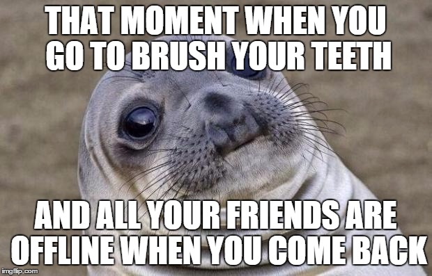 Awkward Moment Sealion | THAT MOMENT WHEN YOU GO TO BRUSH YOUR TEETH; AND ALL YOUR FRIENDS ARE OFFLINE WHEN YOU COME BACK | image tagged in memes,awkward moment sealion | made w/ Imgflip meme maker