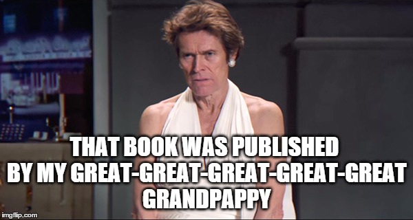 Willem Dafoe as hangry Marilyn Monroe | THAT BOOK WAS PUBLISHED BY MY GREAT-GREAT-GREAT-GREAT-GREAT GRANDPAPPY | image tagged in willem dafoe as hangry marilyn monroe | made w/ Imgflip meme maker