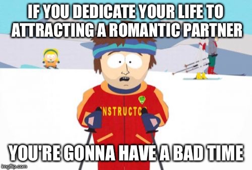Super Cool Ski Instructor | IF YOU DEDICATE YOUR LIFE TO ATTRACTING A ROMANTIC PARTNER; YOU'RE GONNA HAVE A BAD TIME | image tagged in memes,super cool ski instructor,AdviceAnimals | made w/ Imgflip meme maker