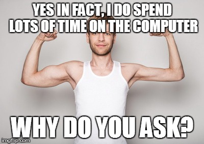 YES IN FACT, I DO SPEND LOTS OF TIME ON THE COMPUTER; WHY DO YOU ASK? | image tagged in wierd | made w/ Imgflip meme maker