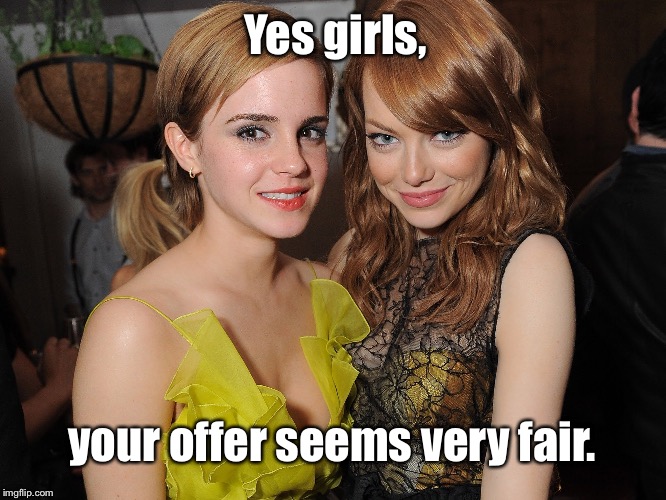 2 Emmas together | Yes girls, your offer seems very fair. | image tagged in emma stone and emma watson,a very fapable situation,2 emmas | made w/ Imgflip meme maker