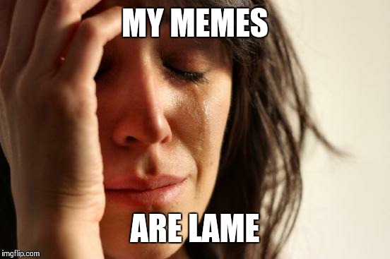First World Problems Meme | MY MEMES; ARE LAME | image tagged in memes,first world problems | made w/ Imgflip meme maker