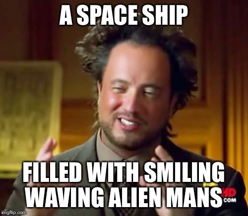 Ancient Aliens Meme | A SPACE SHIP; FILLED WITH SMILING WAVING ALIEN MANS | image tagged in memes,ancient aliens | made w/ Imgflip meme maker