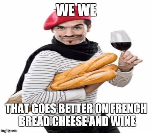 WE WE THAT GOES BETTER ON FRENCH BREAD CHEESE AND WINE | made w/ Imgflip meme maker