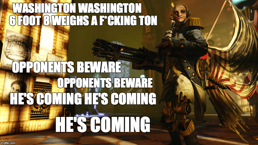 The present beware, the future beware | WASHINGTON
WASHINGTON     
6 FOOT 8 WEIGHS A F*CKING TON; OPPONENTS BEWARE; OPPONENTS BEWARE; HE'S COMING
HE'S COMING; HE'S COMING | image tagged in brad neely,bioshock infinite,motorized patriot,funny memes | made w/ Imgflip meme maker