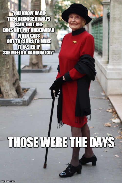 Old lady | "YOU KNOW BACK THEN BERNICE ALWAYS SAID THAT SHE DOES NOT PUT UNDERWEAR WHEN GOES OUT TO CLUBS TO MAKE IT EASIER IF SHE MEETS A RANDOM GUY"; THOSE WERE THE DAYS | image tagged in old lady,naughty | made w/ Imgflip meme maker
