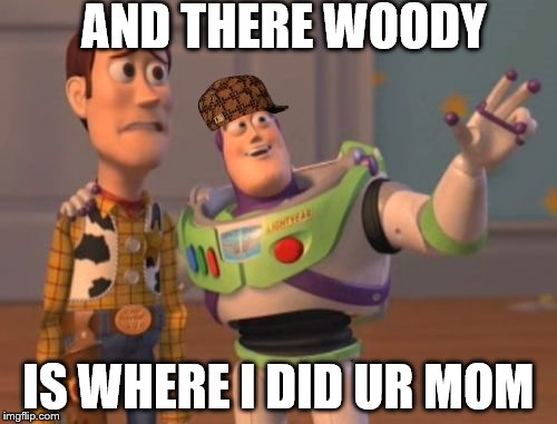 X, X Everywhere | AND THERE WOODY; IS WHERE I DID UR MOM | image tagged in memes,x x everywhere,scumbag | made w/ Imgflip meme maker