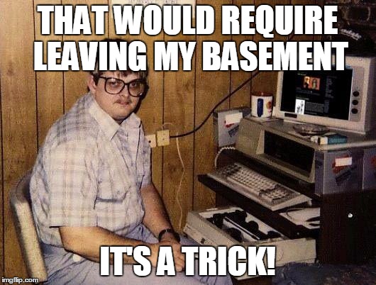 basement geek | THAT WOULD REQUIRE LEAVING MY BASEMENT; IT'S A TRICK! | image tagged in basement geek | made w/ Imgflip meme maker