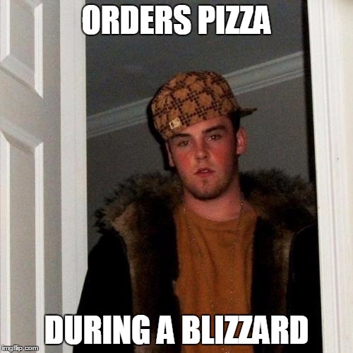 Scumbag Steve Meme | ORDERS PIZZA; DURING A BLIZZARD | image tagged in memes,scumbag steve,AdviceAnimals | made w/ Imgflip meme maker