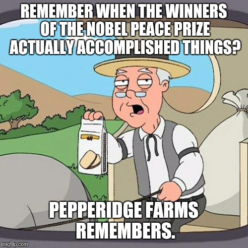 Pepperidge Farm Remembers Meme | REMEMBER WHEN THE WINNERS OF THE NOBEL PEACE PRIZE ACTUALLY ACCOMPLISHED THINGS? PEPPERIDGE FARMS REMEMBERS. | image tagged in memes,pepperidge farm remembers,AdviceAnimals | made w/ Imgflip meme maker