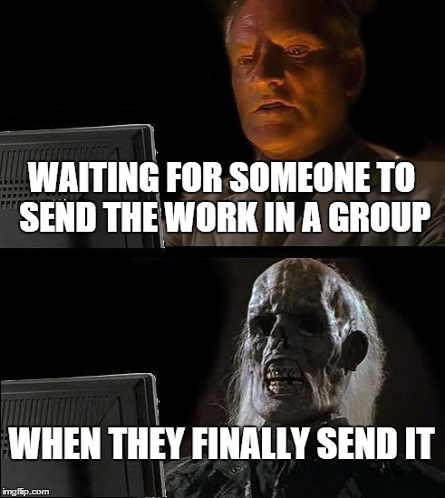 I'll Just Wait Here Meme | WAITING FOR SOMEONE TO SEND THE WORK IN A GROUP; WHEN THEY FINALLY SEND IT | image tagged in memes,ill just wait here | made w/ Imgflip meme maker