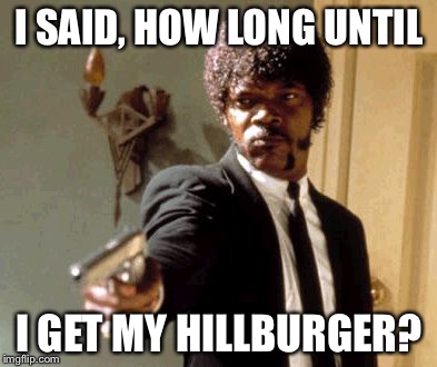 Say That Again I Dare You | I SAID, HOW LONG UNTIL; I GET MY HILLBURGER? | image tagged in memes,say that again i dare you | made w/ Imgflip meme maker