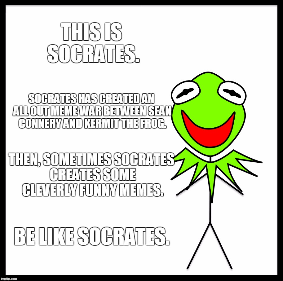 Be Like Socrates | THIS IS SOCRATES. SOCRATES HAS CREATED AN ALL OUT MEME WAR BETWEEN SEAN CONNERY AND KERMIT THE FROG. THEN, SOMETIMES SOCRATES CREATES SOME CLEVERLY FUNNY MEMES. BE LIKE SOCRATES. | image tagged in memes,be like bill,kermit vs connery,sean connery vs kermit,kermit the frog,sean connery | made w/ Imgflip meme maker
