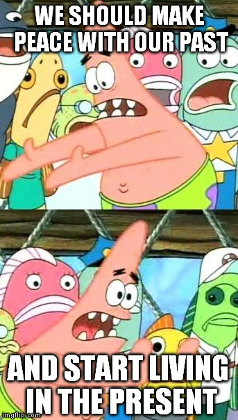 Put It Somewhere Else Patrick | WE SHOULD MAKE PEACE WITH OUR PAST; AND START LIVING IN THE PRESENT | image tagged in memes,put it somewhere else patrick | made w/ Imgflip meme maker