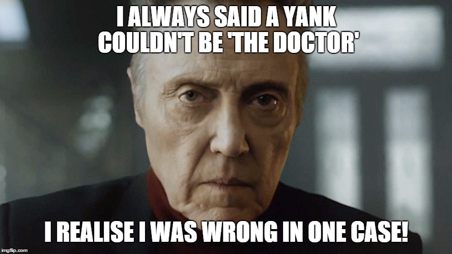 I ALWAYS SAID A YANK COULDN'T BE 'THE DOCTOR'; I REALISE I WAS WRONG IN ONE CASE! | image tagged in walken | made w/ Imgflip meme maker